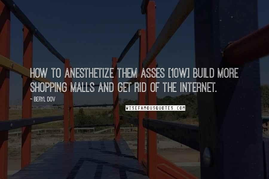 Beryl Dov Quotes: How to Anesthetize theM asses [10w] Build more shopping malls and get rid of the internet.