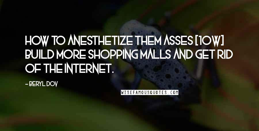 Beryl Dov Quotes: How to Anesthetize theM asses [10w] Build more shopping malls and get rid of the internet.