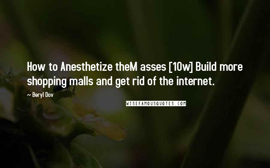 Beryl Dov Quotes: How to Anesthetize theM asses [10w] Build more shopping malls and get rid of the internet.