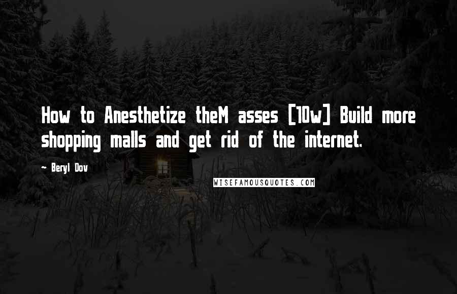 Beryl Dov Quotes: How to Anesthetize theM asses [10w] Build more shopping malls and get rid of the internet.