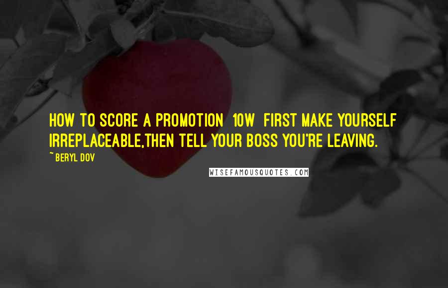 Beryl Dov Quotes: How to Score a Promotion [10w] First make yourself irreplaceable,then tell your boss you're leaving.