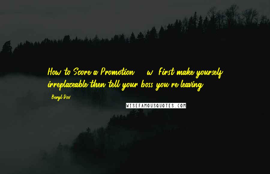 Beryl Dov Quotes: How to Score a Promotion [10w] First make yourself irreplaceable,then tell your boss you're leaving.