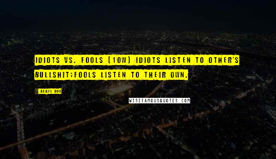 Beryl Dov Quotes: Idiots vs. Fools [10w] Idiots listen to other's bullshit;fools listen to their own.