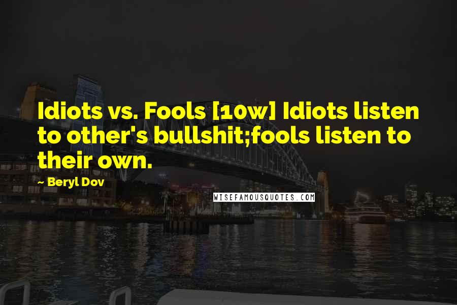 Beryl Dov Quotes: Idiots vs. Fools [10w] Idiots listen to other's bullshit;fools listen to their own.