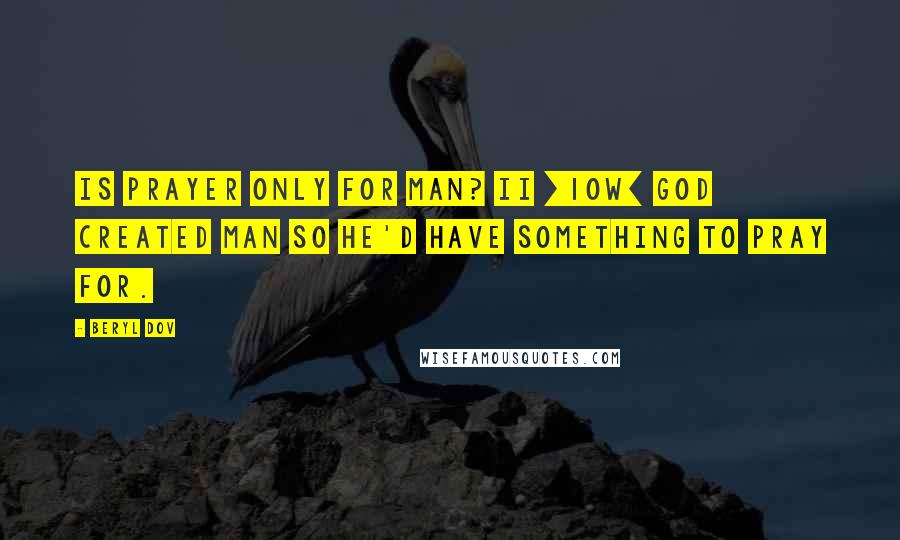 Beryl Dov Quotes: Is Prayer Only for Man? II [10w] God created man so He'd have something to pray for.