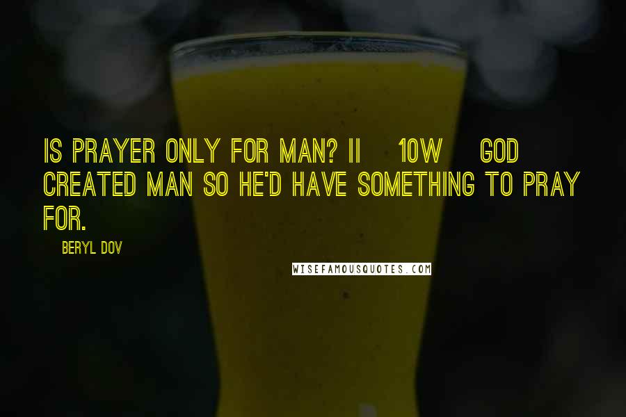 Beryl Dov Quotes: Is Prayer Only for Man? II [10w] God created man so He'd have something to pray for.
