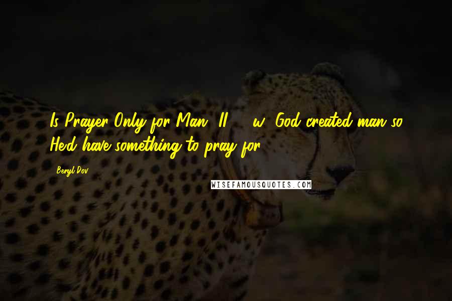 Beryl Dov Quotes: Is Prayer Only for Man? II [10w] God created man so He'd have something to pray for.