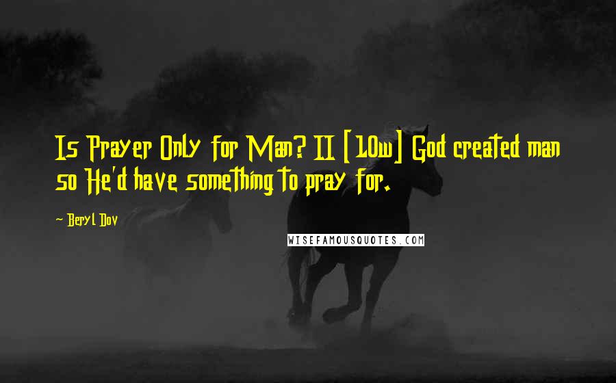 Beryl Dov Quotes: Is Prayer Only for Man? II [10w] God created man so He'd have something to pray for.