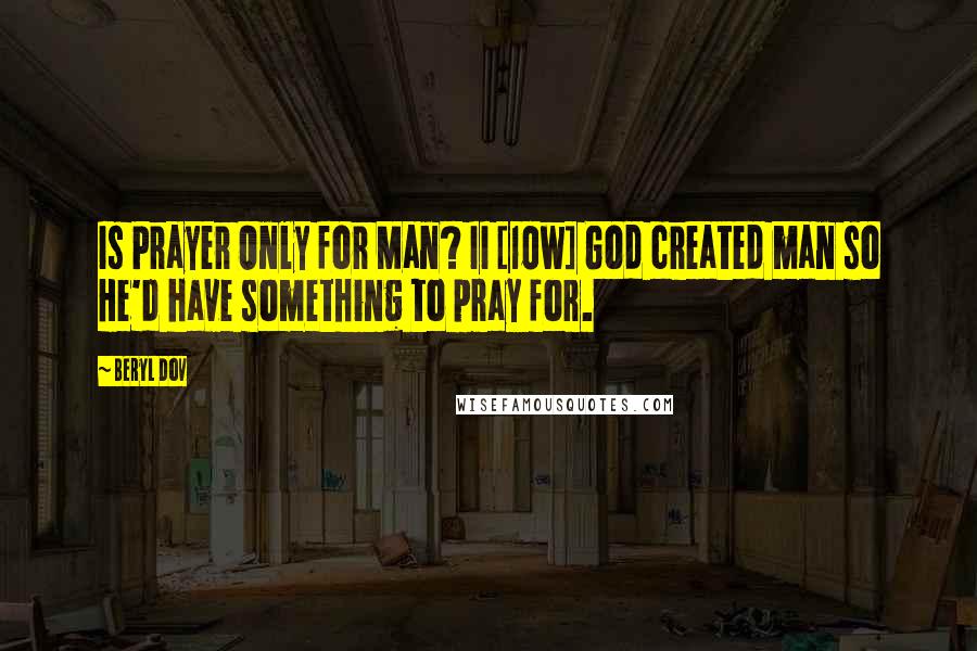 Beryl Dov Quotes: Is Prayer Only for Man? II [10w] God created man so He'd have something to pray for.