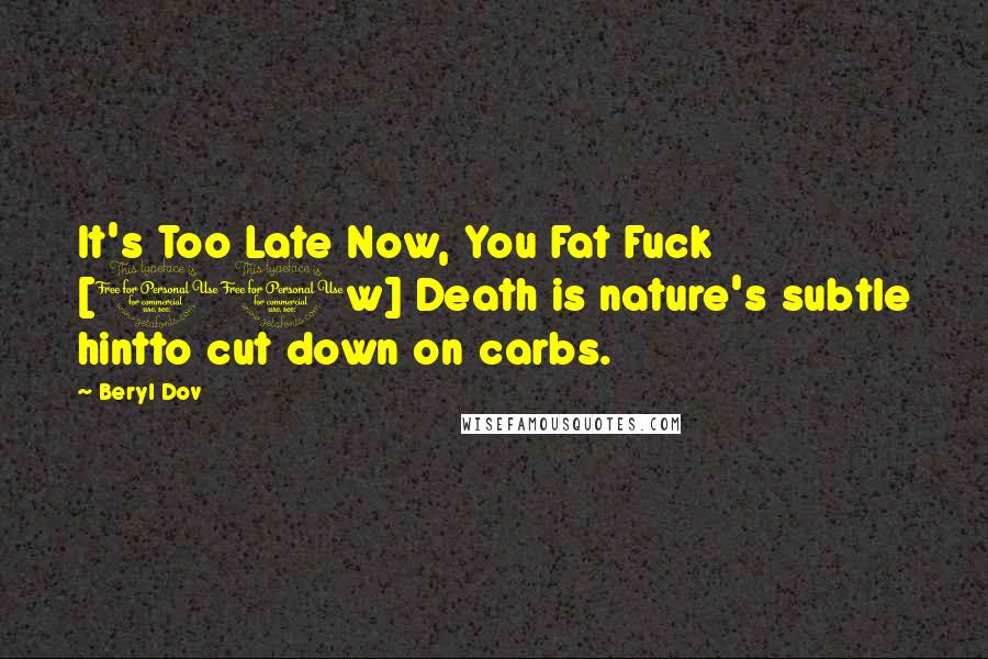 Beryl Dov Quotes: It's Too Late Now, You Fat Fuck [10w] Death is nature's subtle hintto cut down on carbs.