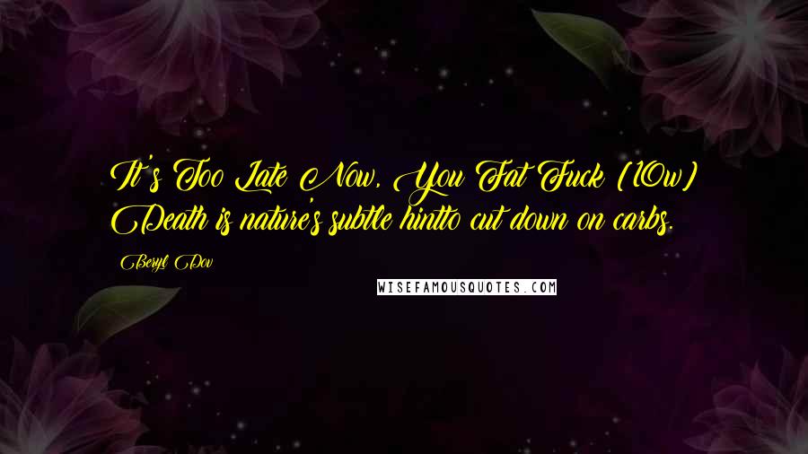 Beryl Dov Quotes: It's Too Late Now, You Fat Fuck [10w] Death is nature's subtle hintto cut down on carbs.