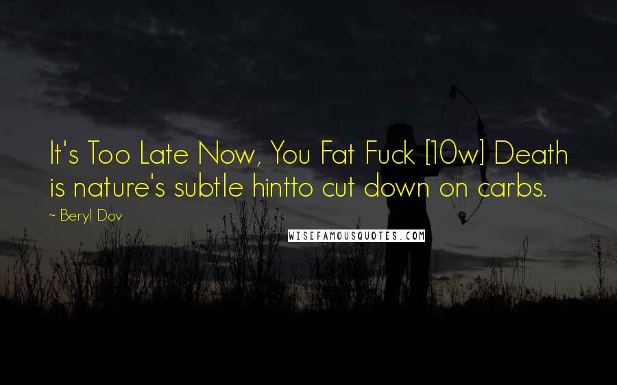 Beryl Dov Quotes: It's Too Late Now, You Fat Fuck [10w] Death is nature's subtle hintto cut down on carbs.