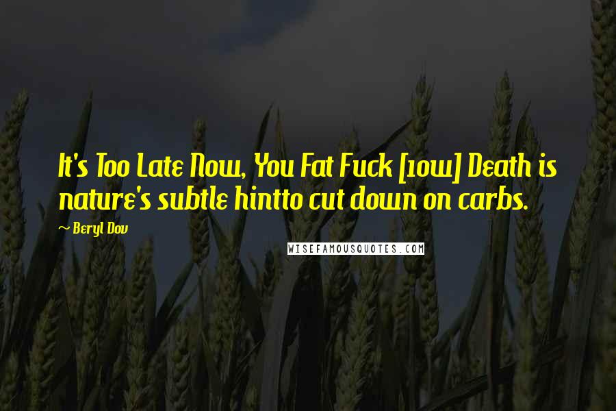 Beryl Dov Quotes: It's Too Late Now, You Fat Fuck [10w] Death is nature's subtle hintto cut down on carbs.