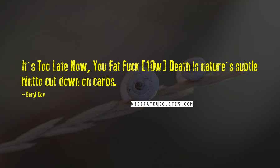 Beryl Dov Quotes: It's Too Late Now, You Fat Fuck [10w] Death is nature's subtle hintto cut down on carbs.