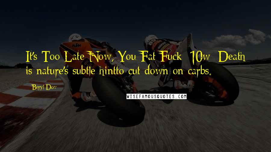 Beryl Dov Quotes: It's Too Late Now, You Fat Fuck [10w] Death is nature's subtle hintto cut down on carbs.