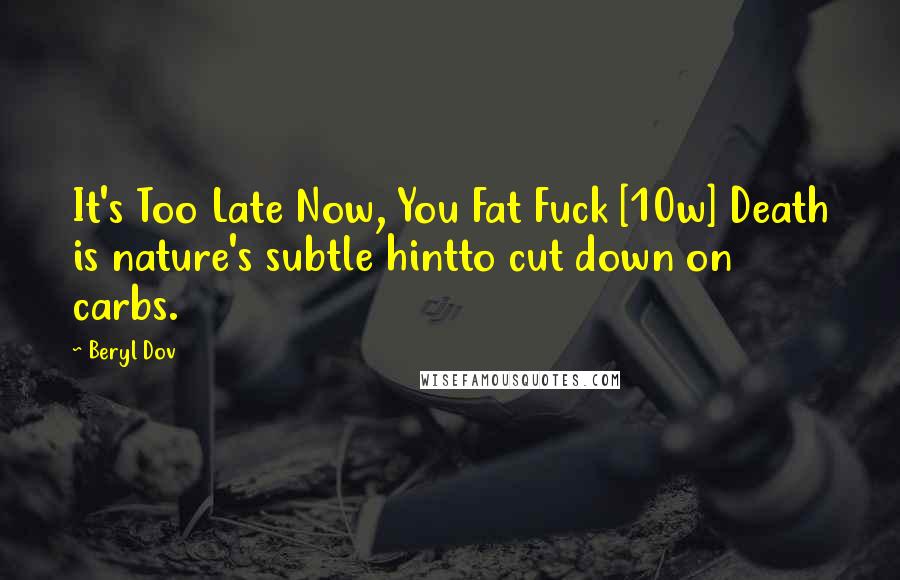 Beryl Dov Quotes: It's Too Late Now, You Fat Fuck [10w] Death is nature's subtle hintto cut down on carbs.