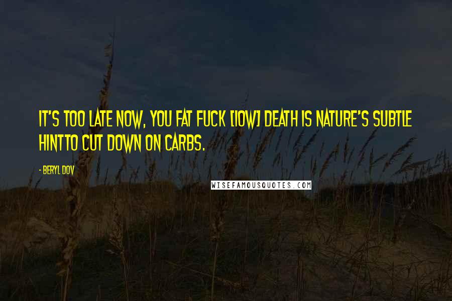 Beryl Dov Quotes: It's Too Late Now, You Fat Fuck [10w] Death is nature's subtle hintto cut down on carbs.