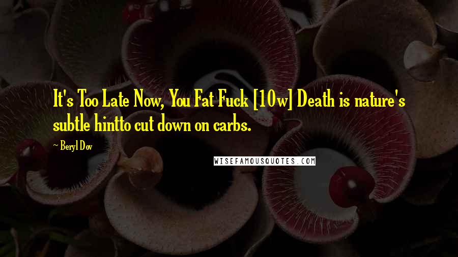 Beryl Dov Quotes: It's Too Late Now, You Fat Fuck [10w] Death is nature's subtle hintto cut down on carbs.