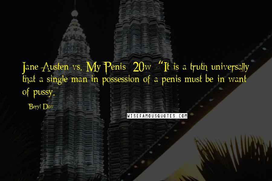 Beryl Dov Quotes: Jane Austen vs. My Penis [20w] "It is a truth universally that a single man in possession of a penis must be in want of pussy.