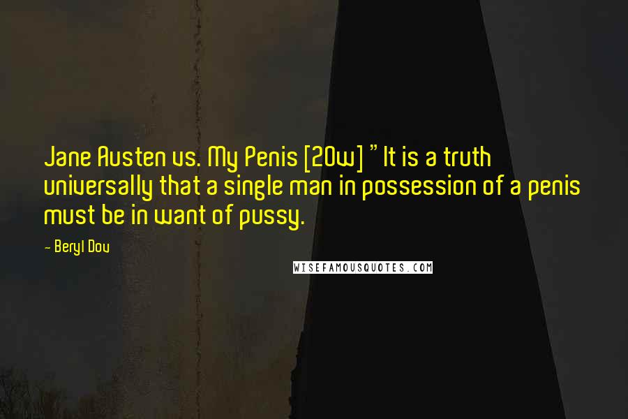 Beryl Dov Quotes: Jane Austen vs. My Penis [20w] "It is a truth universally that a single man in possession of a penis must be in want of pussy.