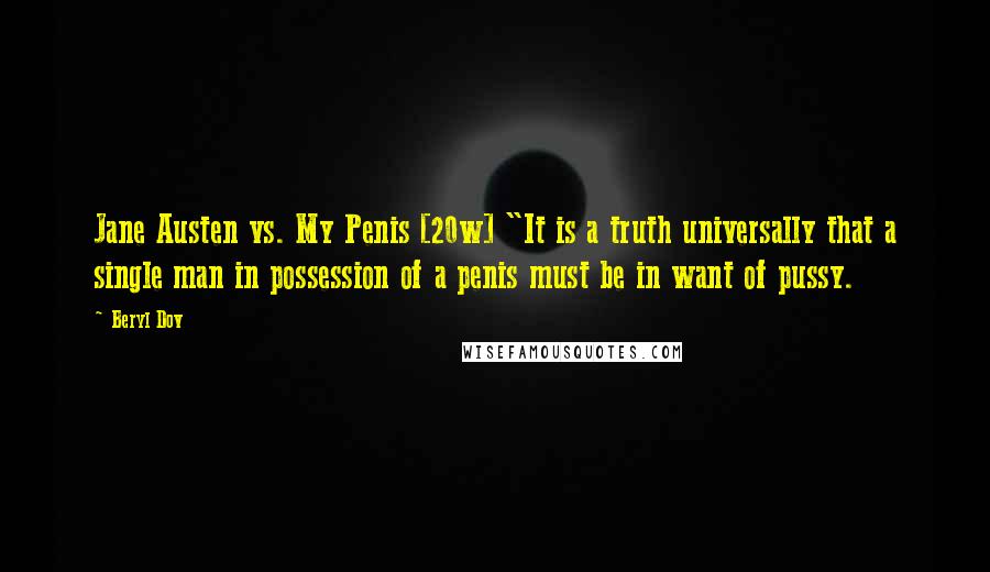 Beryl Dov Quotes: Jane Austen vs. My Penis [20w] "It is a truth universally that a single man in possession of a penis must be in want of pussy.