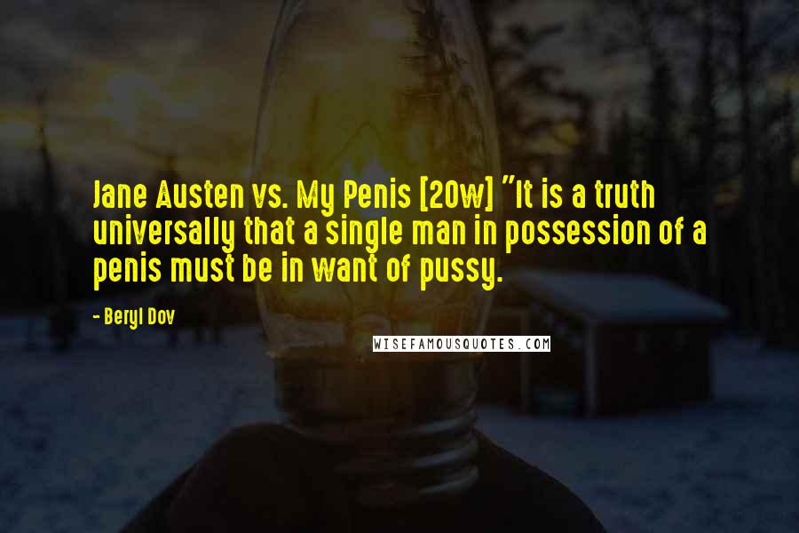 Beryl Dov Quotes: Jane Austen vs. My Penis [20w] "It is a truth universally that a single man in possession of a penis must be in want of pussy.