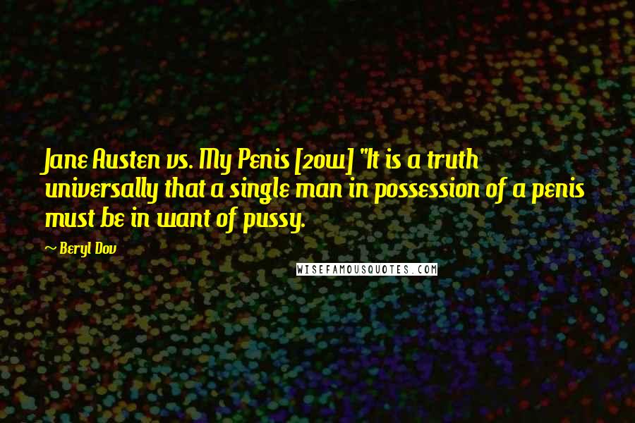 Beryl Dov Quotes: Jane Austen vs. My Penis [20w] "It is a truth universally that a single man in possession of a penis must be in want of pussy.