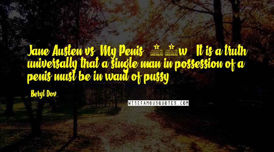 Beryl Dov Quotes: Jane Austen vs. My Penis [20w] "It is a truth universally that a single man in possession of a penis must be in want of pussy.