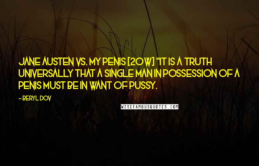 Beryl Dov Quotes: Jane Austen vs. My Penis [20w] "It is a truth universally that a single man in possession of a penis must be in want of pussy.
