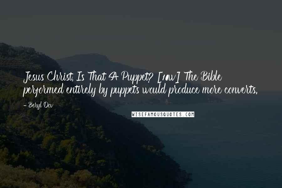 Beryl Dov Quotes: Jesus Christ, Is That A Puppet? [10w] The Bible performed entirely by puppets would produce more converts.