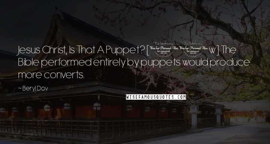 Beryl Dov Quotes: Jesus Christ, Is That A Puppet? [10w] The Bible performed entirely by puppets would produce more converts.