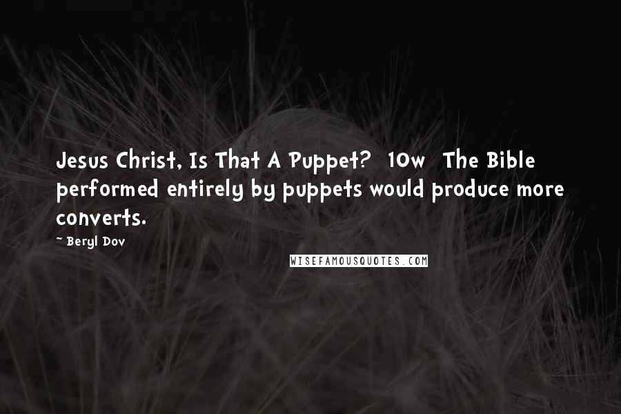 Beryl Dov Quotes: Jesus Christ, Is That A Puppet? [10w] The Bible performed entirely by puppets would produce more converts.