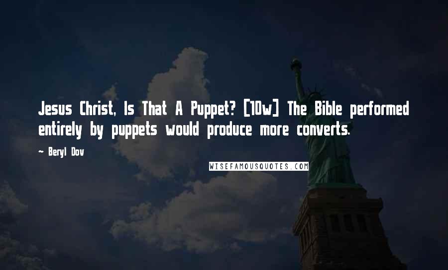 Beryl Dov Quotes: Jesus Christ, Is That A Puppet? [10w] The Bible performed entirely by puppets would produce more converts.