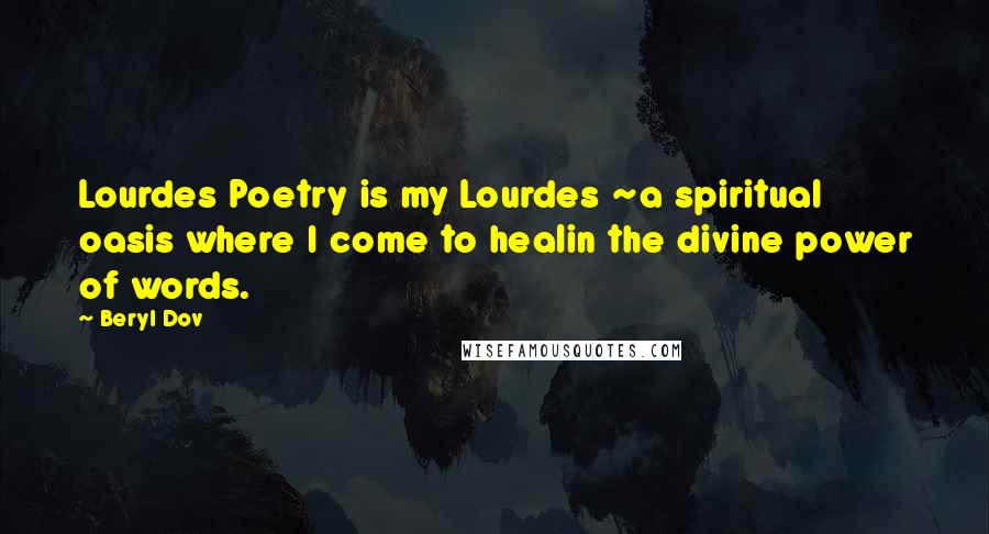 Beryl Dov Quotes: Lourdes Poetry is my Lourdes ~a spiritual oasis where I come to healin the divine power of words.