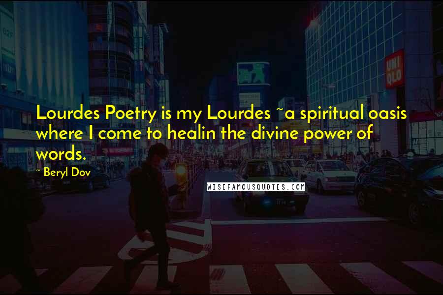 Beryl Dov Quotes: Lourdes Poetry is my Lourdes ~a spiritual oasis where I come to healin the divine power of words.