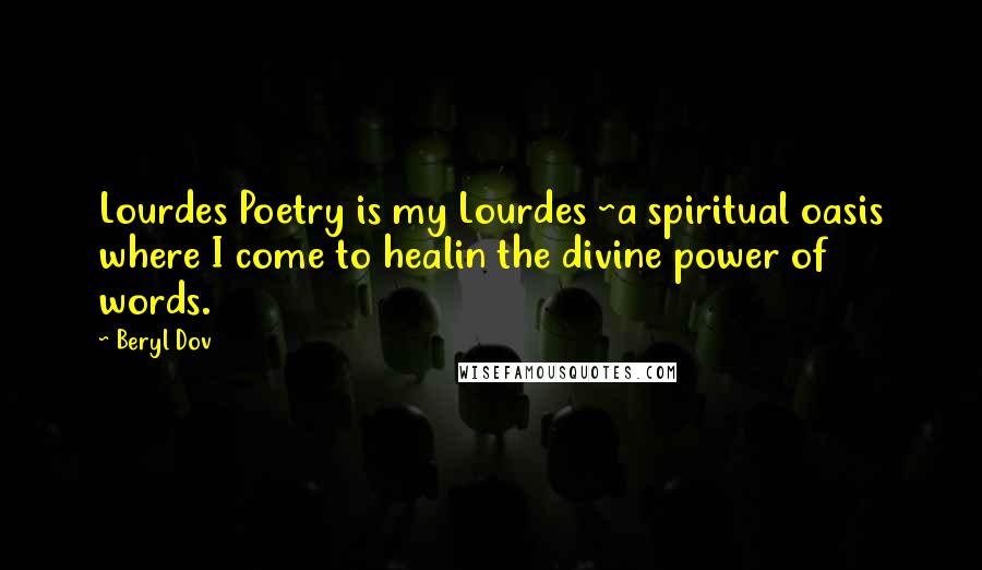 Beryl Dov Quotes: Lourdes Poetry is my Lourdes ~a spiritual oasis where I come to healin the divine power of words.