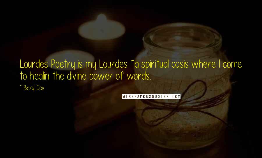 Beryl Dov Quotes: Lourdes Poetry is my Lourdes ~a spiritual oasis where I come to healin the divine power of words.