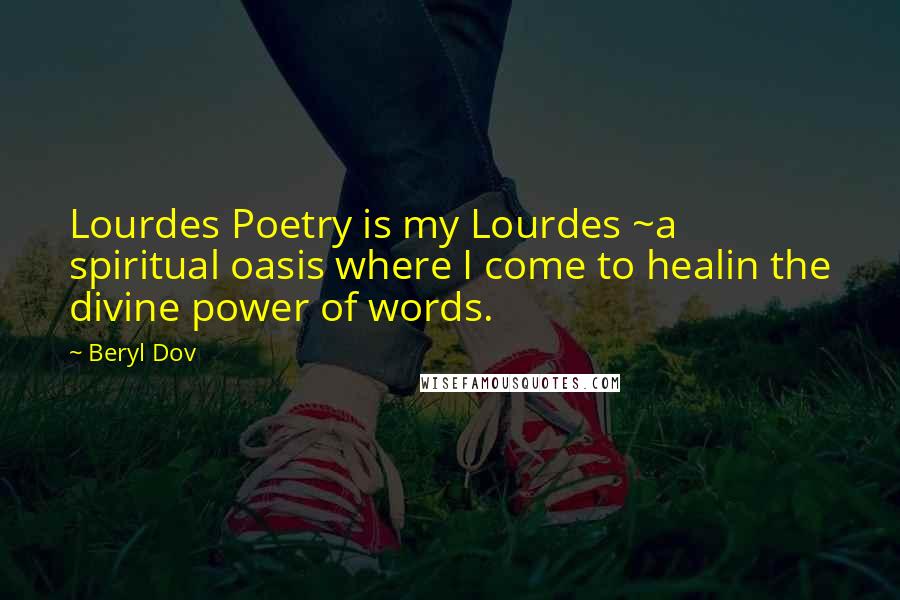 Beryl Dov Quotes: Lourdes Poetry is my Lourdes ~a spiritual oasis where I come to healin the divine power of words.