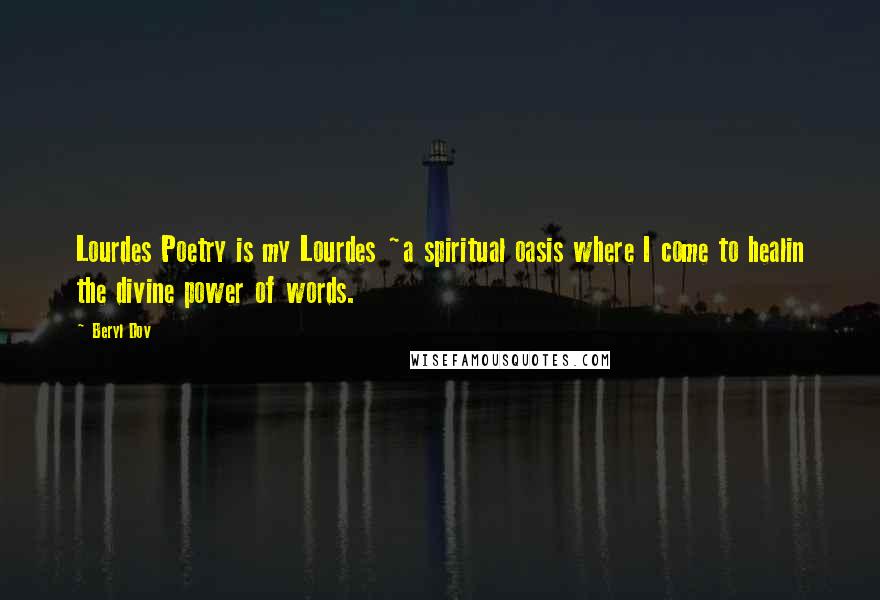 Beryl Dov Quotes: Lourdes Poetry is my Lourdes ~a spiritual oasis where I come to healin the divine power of words.