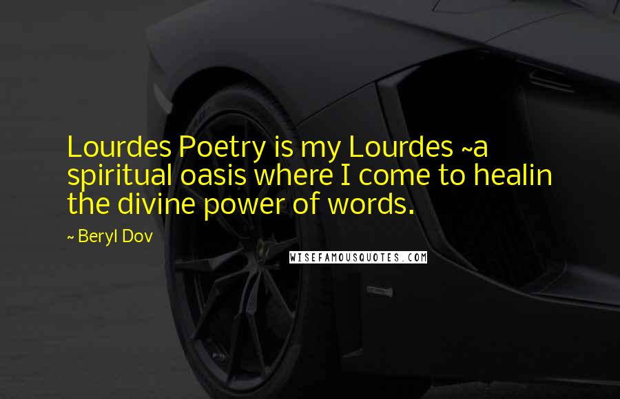 Beryl Dov Quotes: Lourdes Poetry is my Lourdes ~a spiritual oasis where I come to healin the divine power of words.