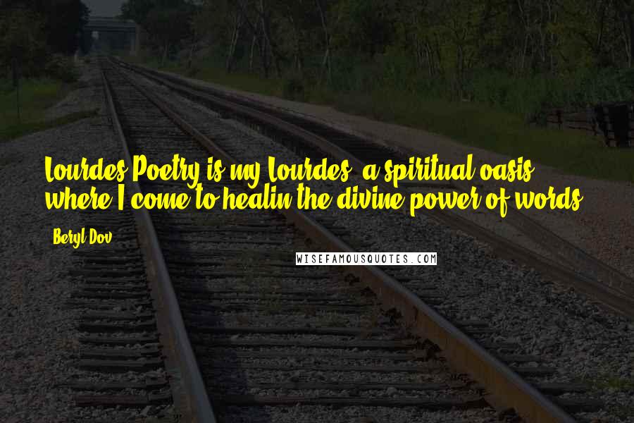 Beryl Dov Quotes: Lourdes Poetry is my Lourdes ~a spiritual oasis where I come to healin the divine power of words.