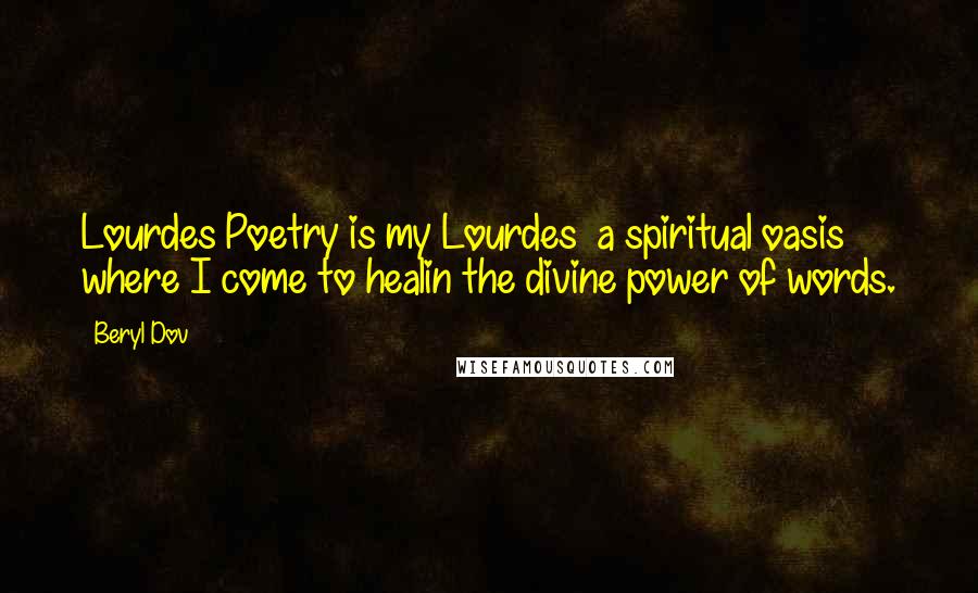 Beryl Dov Quotes: Lourdes Poetry is my Lourdes ~a spiritual oasis where I come to healin the divine power of words.