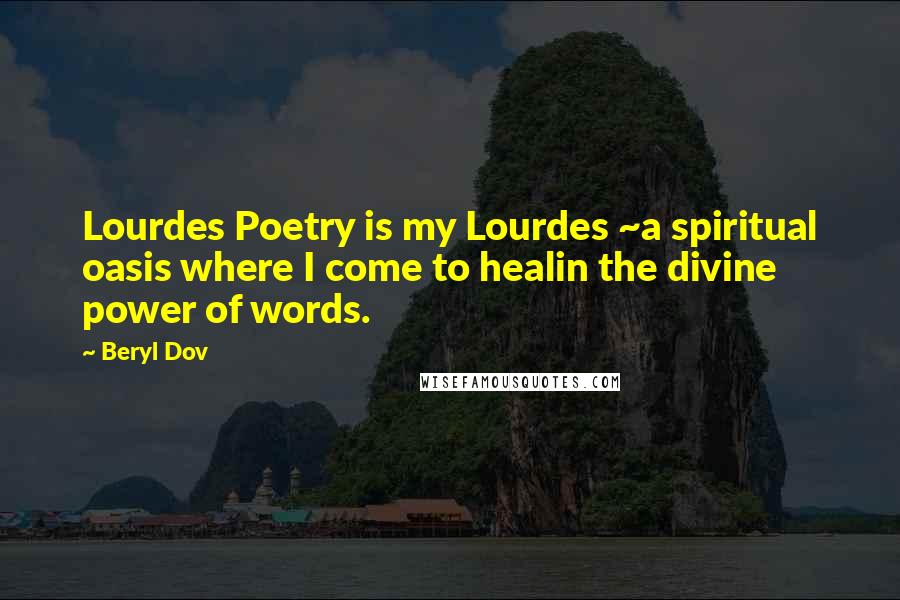 Beryl Dov Quotes: Lourdes Poetry is my Lourdes ~a spiritual oasis where I come to healin the divine power of words.