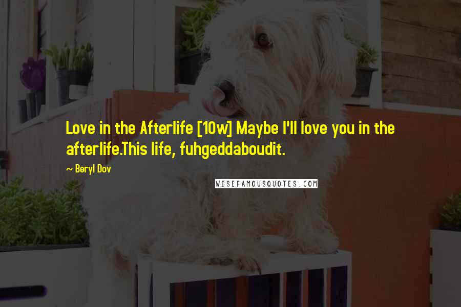 Beryl Dov Quotes: Love in the Afterlife [10w] Maybe I'll love you in the afterlife.This life, fuhgeddaboudit.