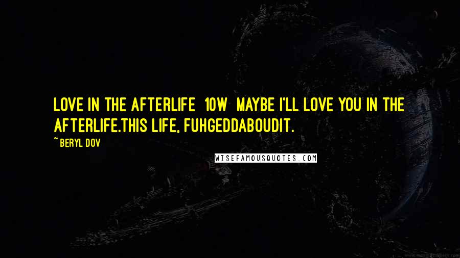 Beryl Dov Quotes: Love in the Afterlife [10w] Maybe I'll love you in the afterlife.This life, fuhgeddaboudit.