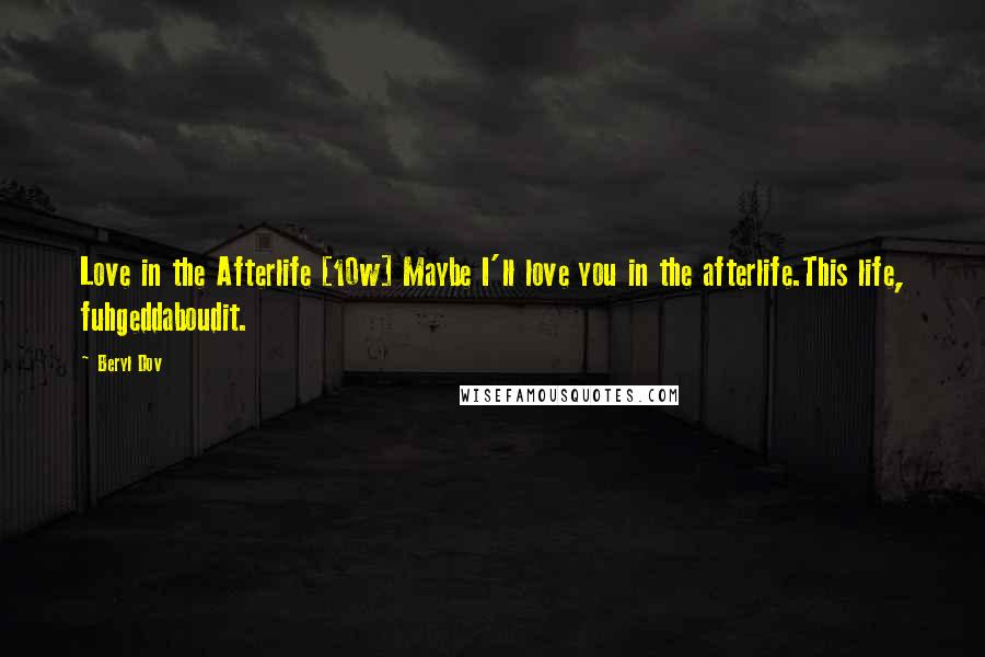 Beryl Dov Quotes: Love in the Afterlife [10w] Maybe I'll love you in the afterlife.This life, fuhgeddaboudit.