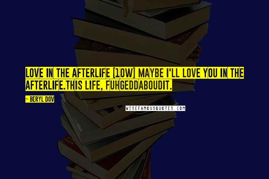 Beryl Dov Quotes: Love in the Afterlife [10w] Maybe I'll love you in the afterlife.This life, fuhgeddaboudit.