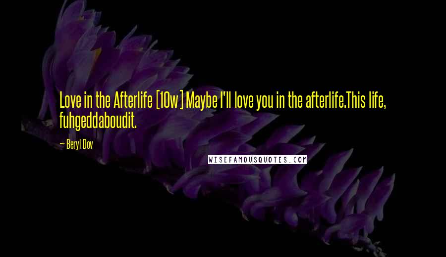 Beryl Dov Quotes: Love in the Afterlife [10w] Maybe I'll love you in the afterlife.This life, fuhgeddaboudit.