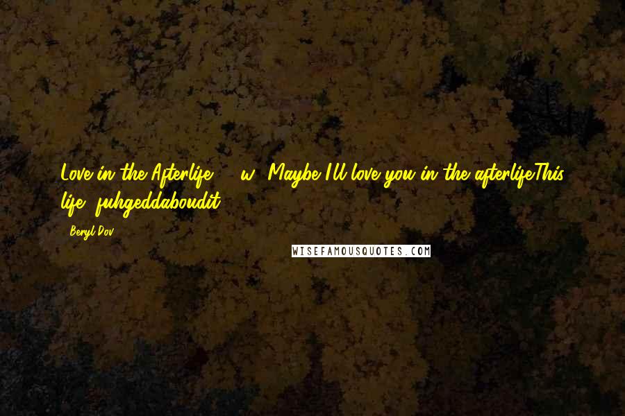 Beryl Dov Quotes: Love in the Afterlife [10w] Maybe I'll love you in the afterlife.This life, fuhgeddaboudit.