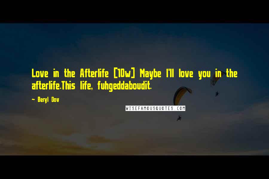 Beryl Dov Quotes: Love in the Afterlife [10w] Maybe I'll love you in the afterlife.This life, fuhgeddaboudit.
